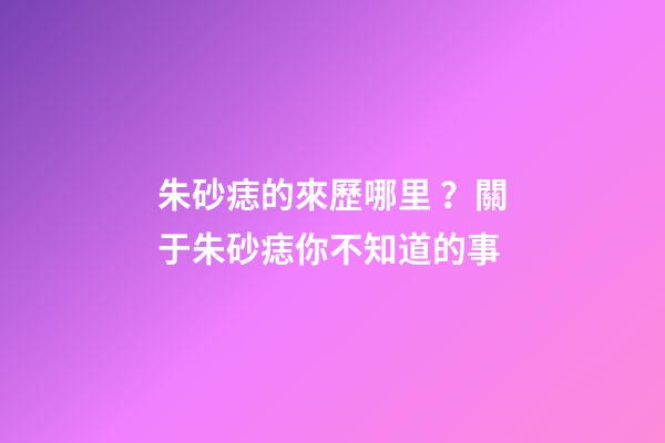朱砂痣的來歷哪里？關于朱砂痣你不知道的事